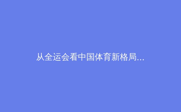 从全运会看中国体育新格局：后奥运时代的竞技转型与全民健身浪潮