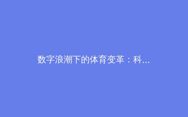 数字浪潮下的体育变革：科技如何重塑赛事生态与观赛体验